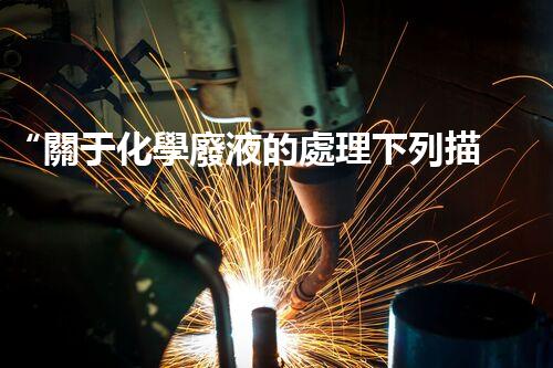 “關于化學廢液的處理下列描述正確的是——環(huán)保新篇章，清潔生產(chǎn)新標桿”